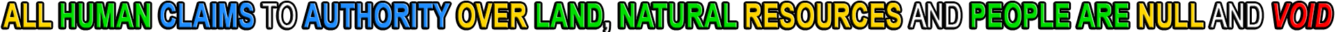 ALL HUMAN CLAIMS TO AUTHORITY OVER LAND, NATURAL RESOURCES AND PEOPLE ARE NULL AND VOID